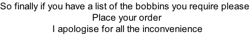 So finally if you have a list of the bobbins you require please                                       Place your order                      I apologise for all the inconvenience
