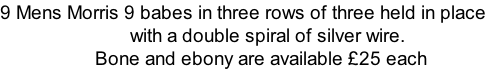 9 Mens Morris 9 babes in three rows of three held in place                           with a double spiral of silver wire.                     Bone and ebony are available £25 each
